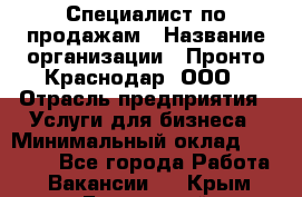 Специалист по продажам › Название организации ­ Пронто-Краснодар, ООО › Отрасль предприятия ­ Услуги для бизнеса › Минимальный оклад ­ 25 000 - Все города Работа » Вакансии   . Крым,Бахчисарай